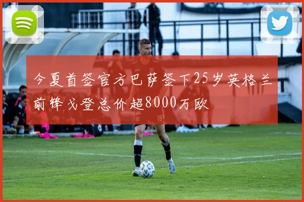 今夏首签官方巴萨签下25岁英格兰前锋戈登总价超8000万欧